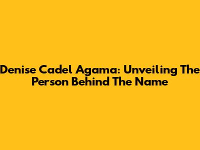 Denise Cadel Agama: Unveiling The Person Behind The Name