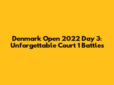 Denmark Open 2022 Day 3: Unforgettable Court 1 Battles
