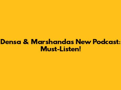 Densa & Marshanda's New Podcast: Must-Listen!