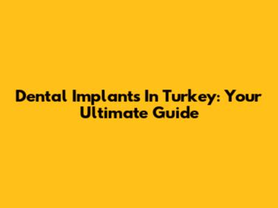 Dental Implants In Turkey: Your Ultimate Guide