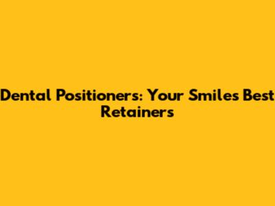 Dental Positioners: Your Smile's Best Retainers