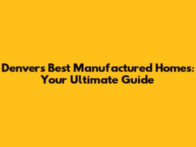 Denver's Best Manufactured Homes: Your Ultimate Guide
