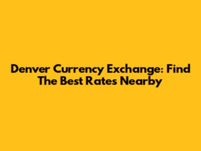 Denver Currency Exchange: Find The Best Rates Nearby