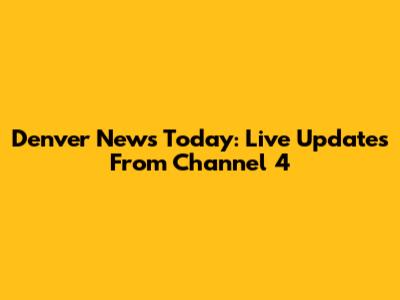 Denver News Today: Live Updates From Channel 4
