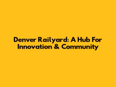 Denver Railyard: A Hub For Innovation & Community