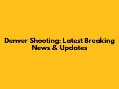 Denver Shooting: Latest Breaking News & Updates