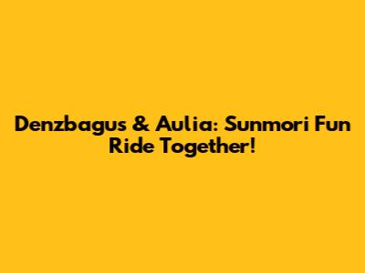 Denzbagus & Aulia: Sunmori Fun Ride Together!