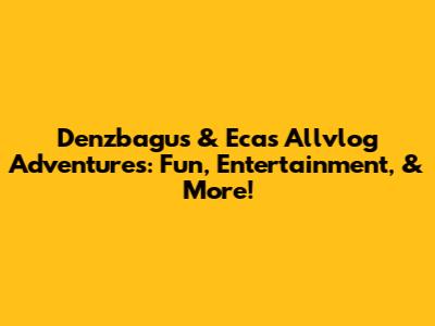 Denzbagus & Eca's Allvlog Adventures: Fun, Entertainment, & More!