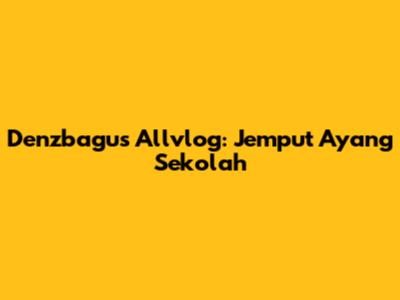 Denzbagus Allvlog: Jemput Ayang Sekolah