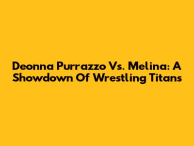 Deonna Purrazzo Vs. Melina: A Showdown Of Wrestling Titans