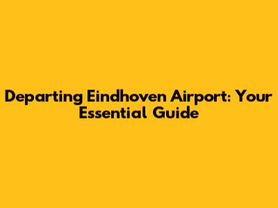 Departing Eindhoven Airport: Your Essential Guide