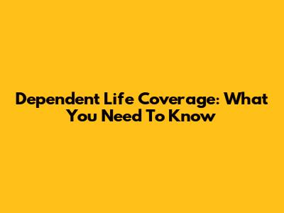 Dependent Life Coverage: What You Need To Know