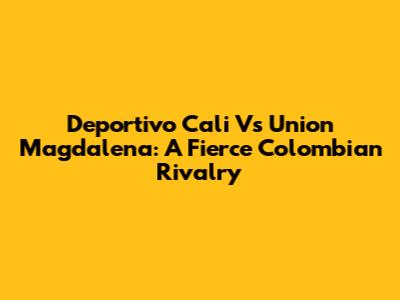 Deportivo Cali Vs Union Magdalena: A Fierce Colombian Rivalry