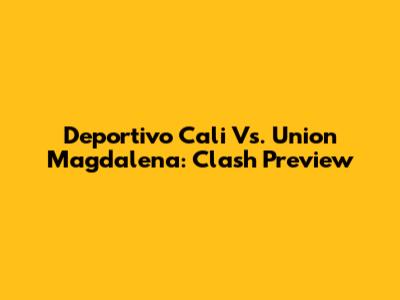 Deportivo Cali Vs. Union Magdalena: Clash Preview