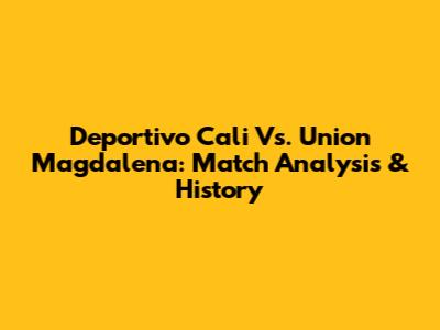 Deportivo Cali Vs. Union Magdalena: Match Analysis & History