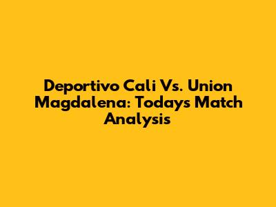 Deportivo Cali Vs. Union Magdalena: Today's Match Analysis