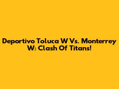 Deportivo Toluca W Vs. Monterrey W: Clash Of Titans!