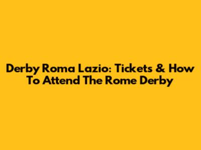 Derby Roma Lazio: Tickets & How To Attend The Rome Derby