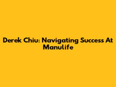Derek Chiu: Navigating Success At Manulife