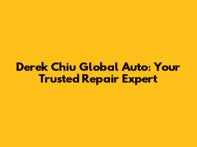 Derek Chiu Global Auto: Your Trusted Repair Expert