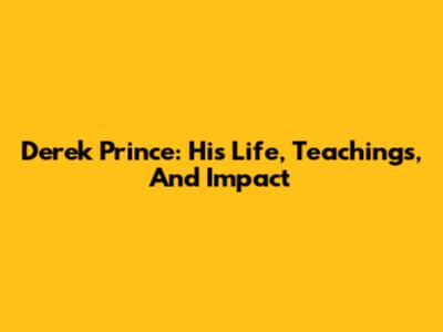 Derek Prince: His Life, Teachings, And Impact