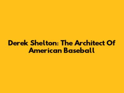 Derek Shelton: The Architect Of American Baseball