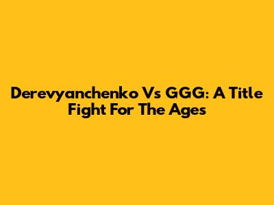 Derevyanchenko Vs GGG: A Title Fight For The Ages