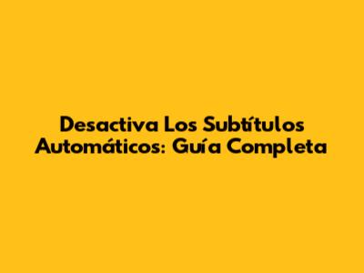 Desactiva Los Subtítulos Automáticos: Guía Completa