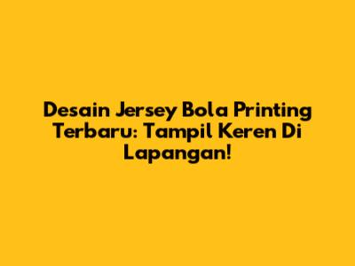 Desain Jersey Bola Printing Terbaru: Tampil Keren Di Lapangan!