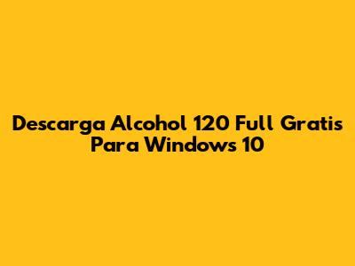 Descarga Alcohol 120 Full Gratis Para Windows 10
