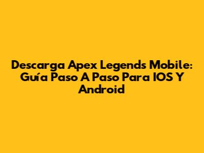 Descarga Apex Legends Mobile: Guía Paso A Paso Para IOS Y Android