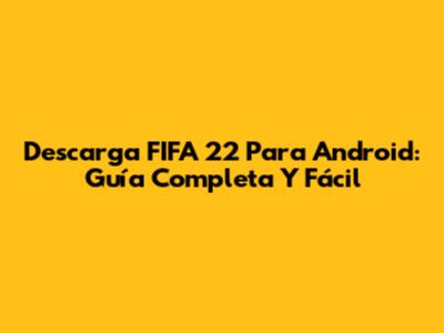 Descarga FIFA 22 Para Android: Guía Completa Y Fácil