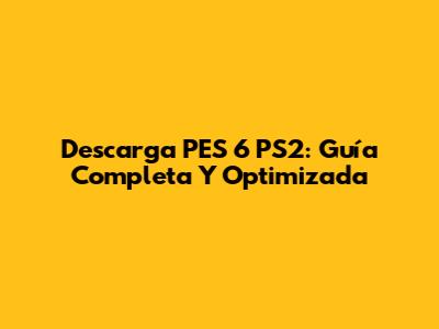Descarga PES 6 PS2: Guía Completa Y Optimizada