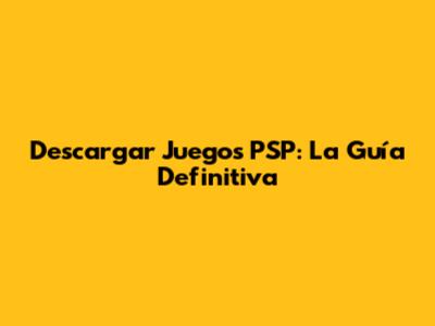 Descargar Juegos PSP: La Guía Definitiva