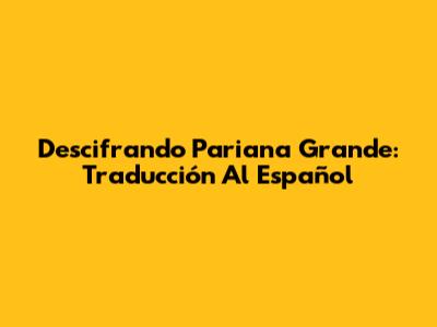Descifrando Pariana Grande: Traducción Al Español