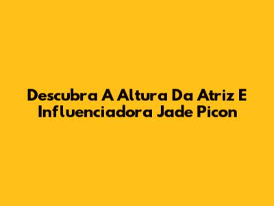 Descubra A Altura Da Atriz E Influenciadora Jade Picon