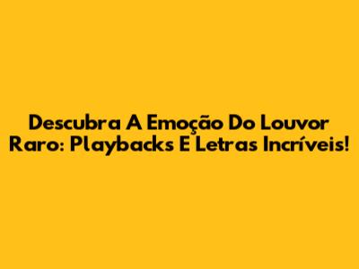 Descubra A Emoção Do Louvor Raro: Playbacks E Letras Incríveis!