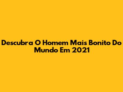 Descubra O Homem Mais Bonito Do Mundo Em 2021