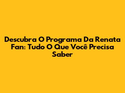 Descubra O Programa Da Renata Fan: Tudo O Que Você Precisa Saber