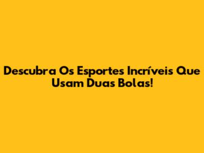 Descubra Os Esportes Incríveis Que Usam Duas Bolas!