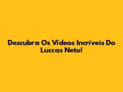 Descubra Os Vídeos Incríveis Do Luccas Neto!