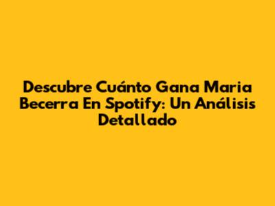 Descubre Cuánto Gana Maria Becerra En Spotify: Un Análisis Detallado
