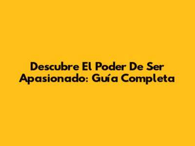 Descubre El Poder De Ser Apasionado: Guía Completa