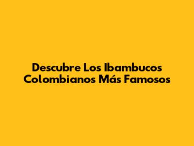 Descubre Los Ibambucos Colombianos Más Famosos