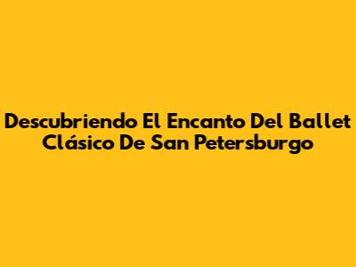 Descubriendo El Encanto Del Ballet Clásico De San Petersburgo