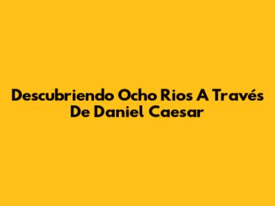 Descubriendo Ocho Rios A Través De Daniel Caesar