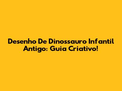 Desenho De Dinossauro Infantil Antigo: Guia Criativo!