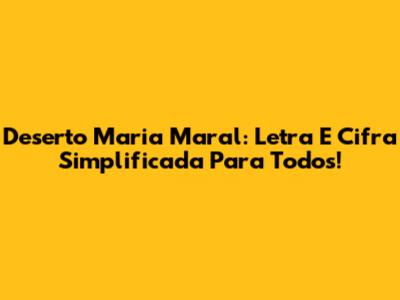 Deserto Maria Maral: Letra E Cifra Simplificada Para Todos!