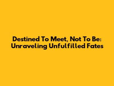 Destined To Meet, Not To Be: Unraveling Unfulfilled Fates