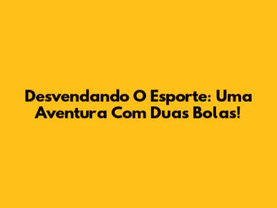 Desvendando O Esporte: Uma Aventura Com Duas Bolas!